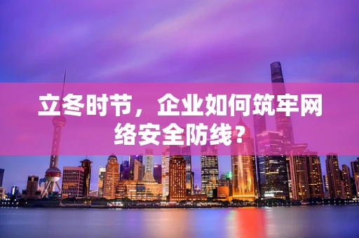 立冬时节，企业如何筑牢网络安全防线？