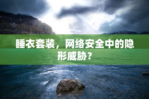 睡衣套装，网络安全中的隐形威胁？