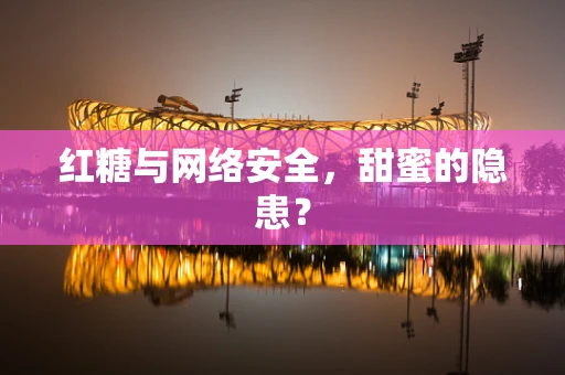 红糖与网络安全，甜蜜的隐患？