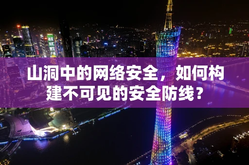 山洞中的网络安全，如何构建不可见的安全防线？