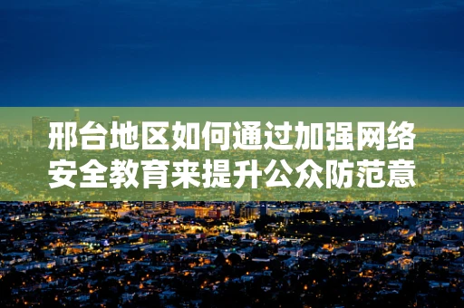 邢台地区如何通过加强网络安全教育来提升公众防范意识？