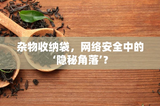 杂物收纳袋，网络安全中的‘隐秘角落’？