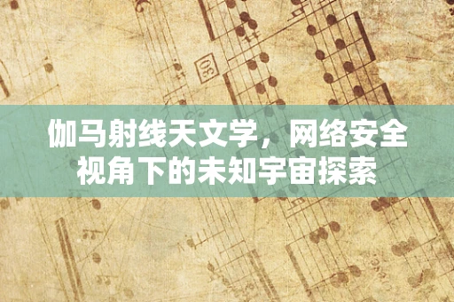 伽马射线天文学，网络安全视角下的未知宇宙探索