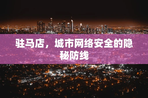 驻马店，城市网络安全的隐秘防线