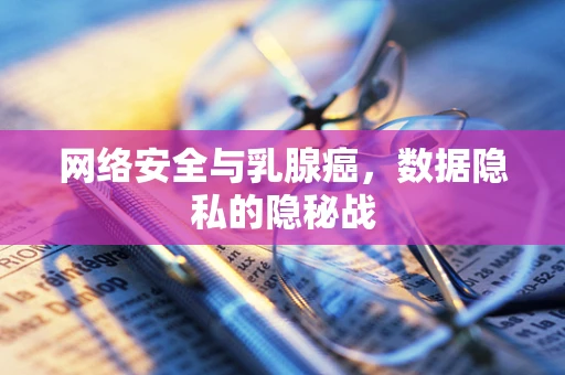 网络安全与乳腺癌，数据隐私的隐秘战
