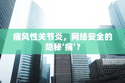 痛风性关节炎，网络安全的隐秘‘痛’？