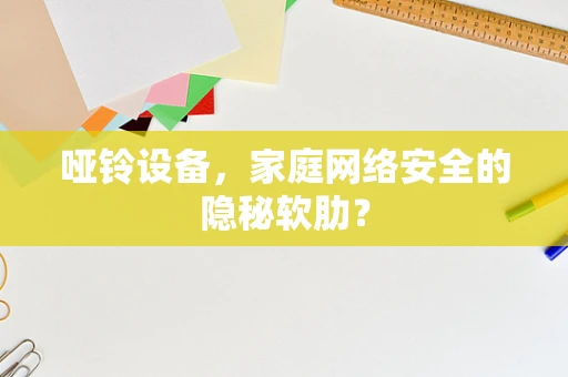 哑铃设备，家庭网络安全的隐秘软肋？
