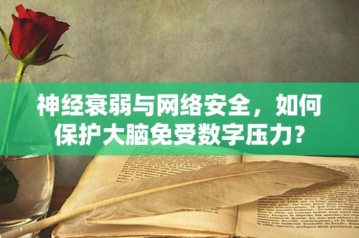 神经衰弱与网络安全，如何保护大脑免受数字压力？