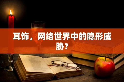 耳饰，网络世界中的隐形威胁？