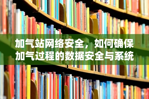 加气站网络安全，如何确保加气过程的数据安全与系统稳定？
