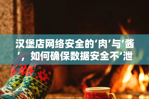 汉堡店网络安全的‘肉’与‘酱’，如何确保数据安全不‘泄露’？