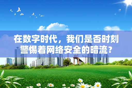 在数字时代，我们是否时刻警惕着网络安全的暗流？