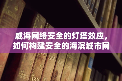 威海网络安全的灯塔效应，如何构建安全的海滨城市网络环境？