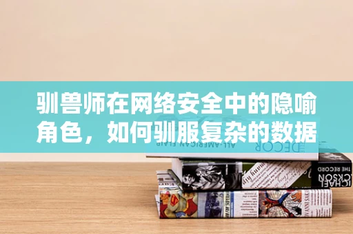 驯兽师在网络安全中的隐喻角色，如何驯服复杂的数据威胁？