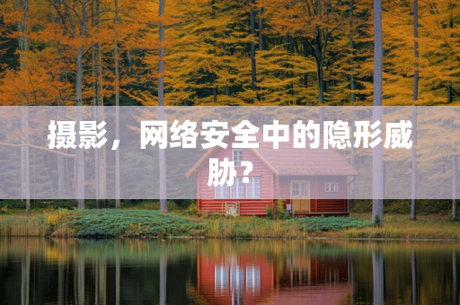 摄影，网络安全中的隐形威胁？