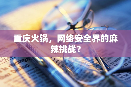 重庆火锅，网络安全界的麻辣挑战？