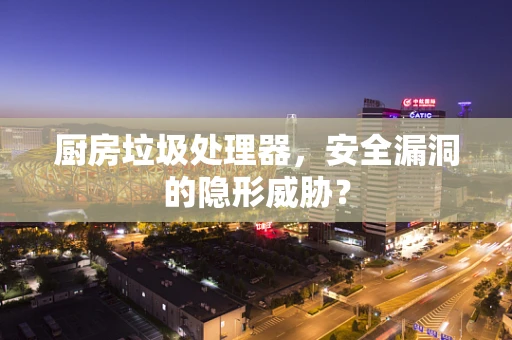 厨房垃圾处理器，安全漏洞的隐形威胁？