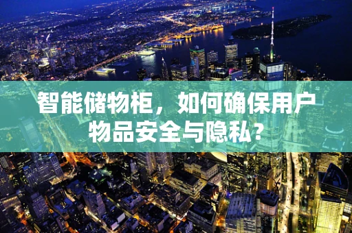 智能储物柜，如何确保用户物品安全与隐私？
