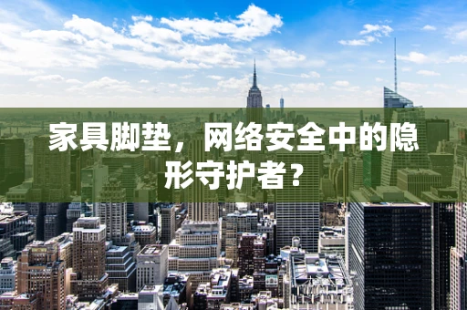 家具脚垫，网络安全中的隐形守护者？