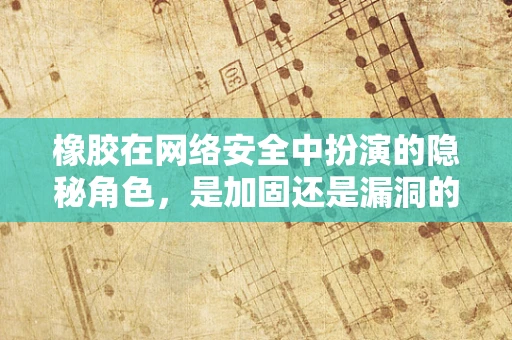 橡胶在网络安全中扮演的隐秘角色，是加固还是漏洞的温床？