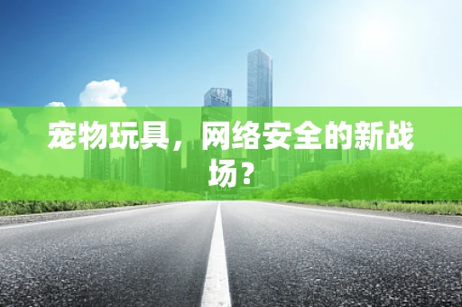 宠物玩具，网络安全的新战场？