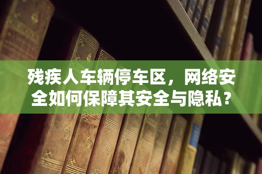 残疾人车辆停车区，网络安全如何保障其安全与隐私？