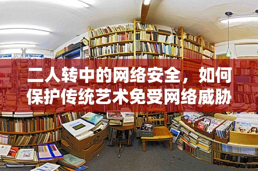 二人转中的网络安全，如何保护传统艺术免受网络威胁？