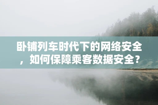 卧铺列车时代下的网络安全，如何保障乘客数据安全？