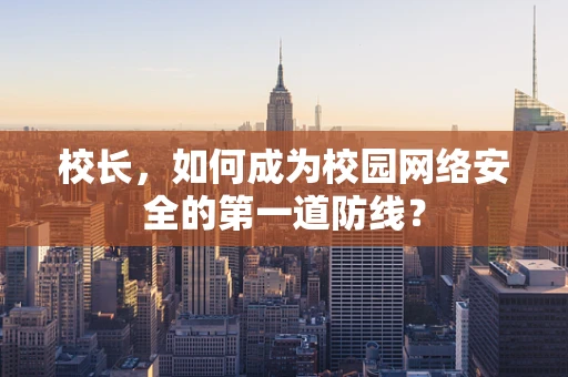 校长，如何成为校园网络安全的第一道防线？