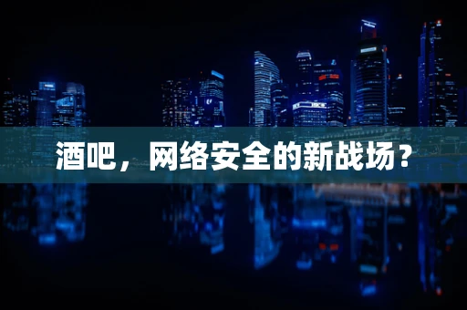 酒吧，网络安全的新战场？