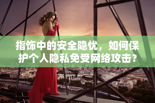 指饰中的安全隐忧，如何保护个人隐私免受网络攻击？