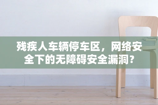 残疾人车辆停车区，网络安全下的无障碍安全漏洞？