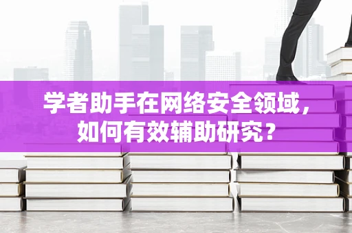学者助手在网络安全领域，如何有效辅助研究？