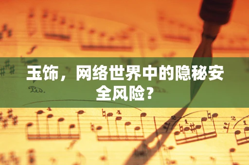玉饰，网络世界中的隐秘安全风险？