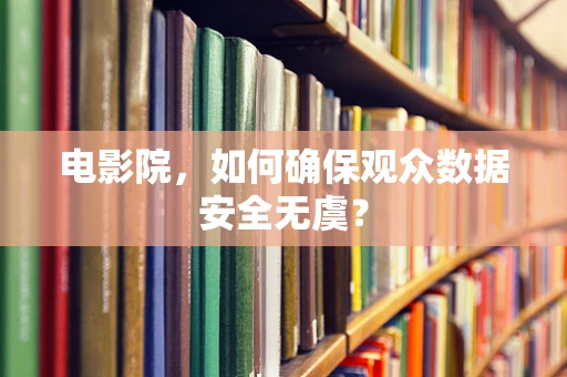 电影院，如何确保观众数据安全无虞？