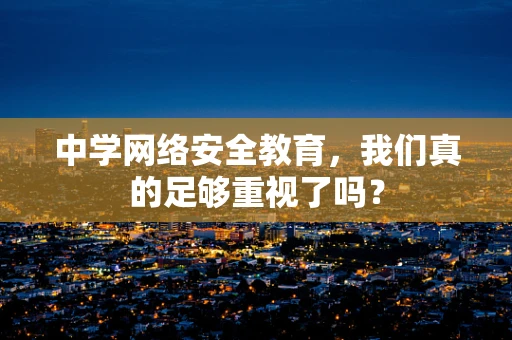 中学网络安全教育，我们真的足够重视了吗？