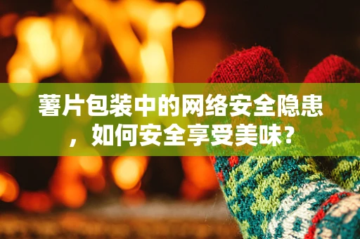 薯片包装中的网络安全隐患，如何安全享受美味？