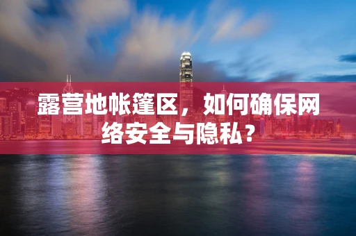露营地帐篷区，如何确保网络安全与隐私？