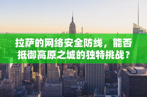 拉萨的网络安全防线，能否抵御高原之城的独特挑战？