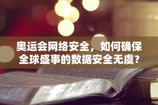 奥运会网络安全，如何确保全球盛事的数据安全无虞？