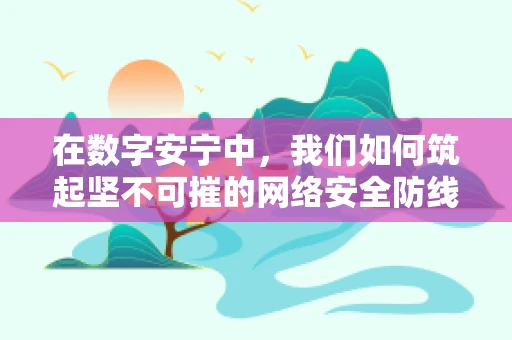 在数字安宁中，我们如何筑起坚不可摧的网络安全防线？
