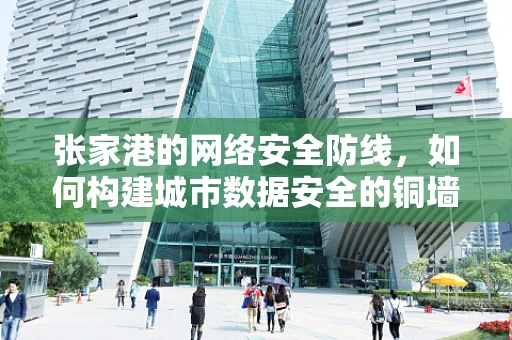 张家港的网络安全防线，如何构建城市数据安全的铜墙铁壁？