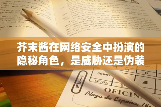 芥末酱在网络安全中扮演的隐秘角色，是威胁还是伪装？
