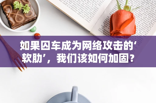 如果囚车成为网络攻击的‘软肋’，我们该如何加固？