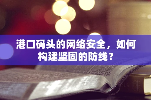 港口码头的网络安全，如何构建坚固的防线？