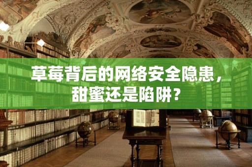 草莓背后的网络安全隐患，甜蜜还是陷阱？