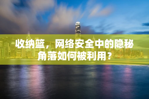 收纳篮，网络安全中的隐秘角落如何被利用？