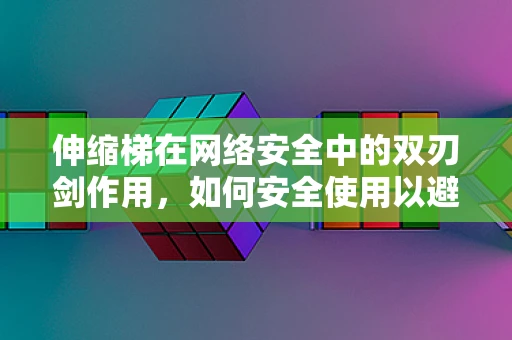 伸缩梯在网络安全中的双刃剑作用，如何安全使用以避免风险？