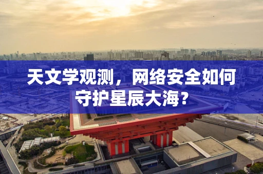 天文学观测，网络安全如何守护星辰大海？