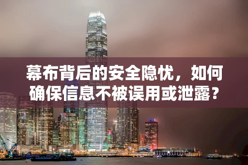 幕布背后的安全隐忧，如何确保信息不被误用或泄露？